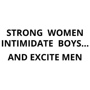 Strong Women Intimidate Boys.. and Excite Men
