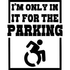 I'm only in my wheelchair for the great parking *