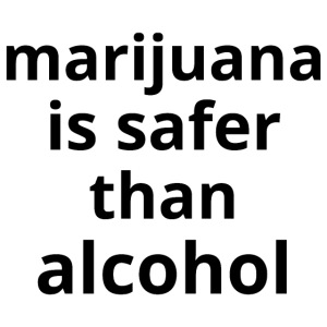 marijuana is safer than alcohol (in black letters)