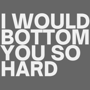 I Would Bottom You So Hard