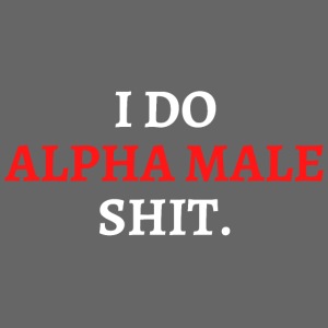 I DO ALPHA MALE SHIT (in red and white letters)