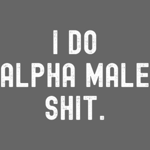 I Do Alpha Male Shit (distressed)
