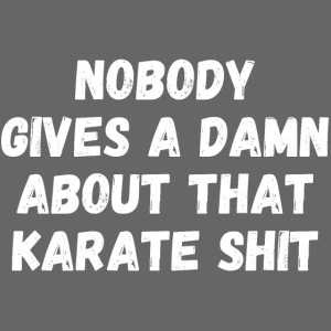 NOBODY GIVES A DAMN ABOUT THAT KARATE SHIT