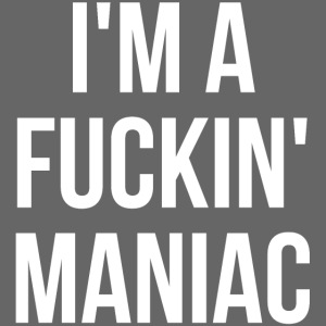 I'M A FUCKIN' MANIAC