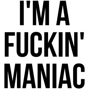 I'm A Fuckin' Maniac (in black letters)