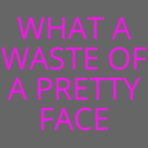 What A Waste Of A Pretty Face (in neon pink font)