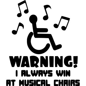 In my wheelchair I always win Musical chairs *
