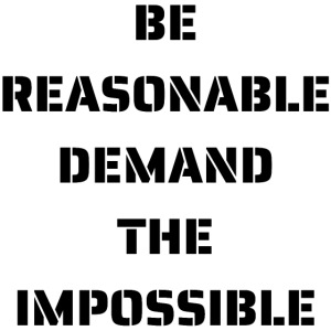 BE REASONABLE DEMAND THE IMPOSSIBLE