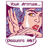 Your Attitude Disgusts Me