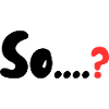 So....?
