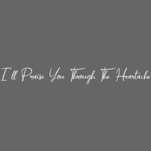 I'll Praise You Through The Heartache