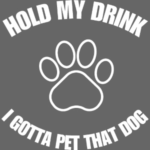 Hold My Drink I Gotta Pet That Dog