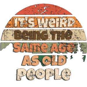 Its Weird Being The Same Age As Old People Sarcast