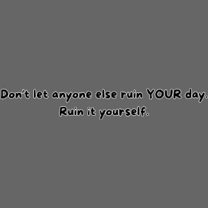Don't let anyone else ruin your day