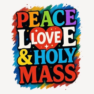 PEACE LOVE AND HOLY MASS