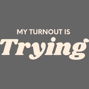 My Turnout is Trying