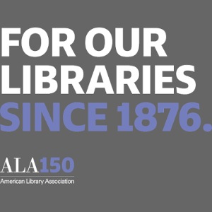 For Our Libraries Since 1876 - ALA 150