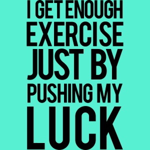 I get enough exercise just by pushing my luck
