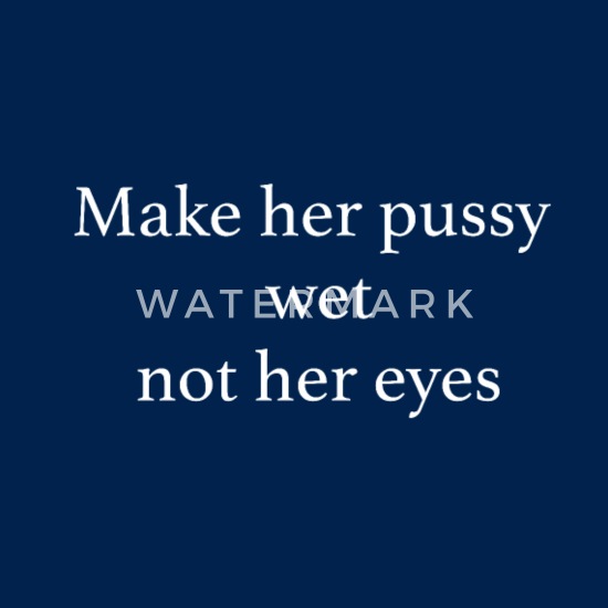 Make her pussy wet not her eyes