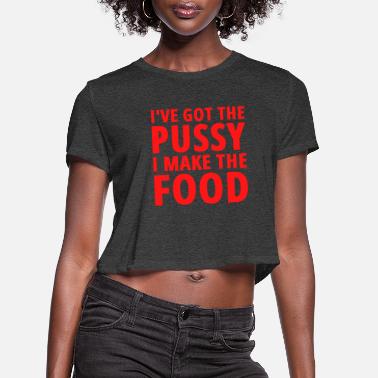 Pussy Ive Got The PUSSY I Make The FOOD - Women&#39;s Cropped T-Shirt