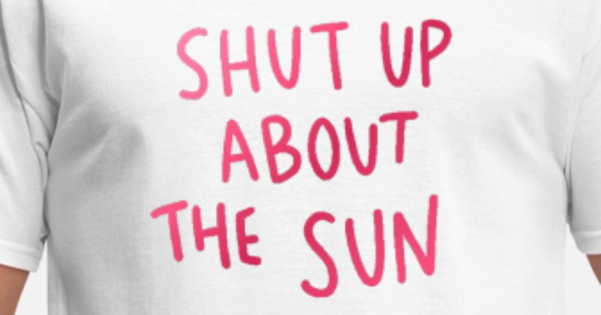 Shut Up About The Sun Men S T Shirt Spreadshirt