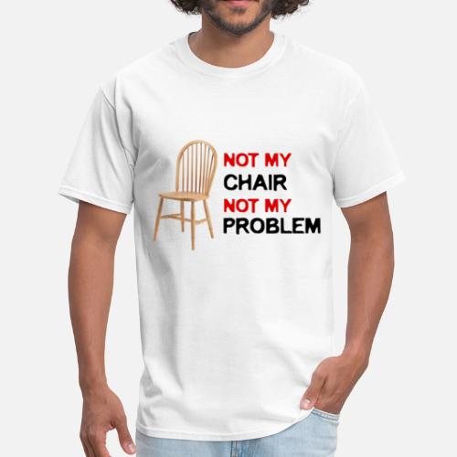 Not My Chair, Not My Problem Men's TShirt Spreadshirt