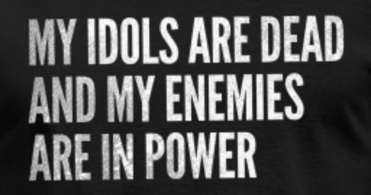 My Heroes Are Dead And My Enemies Are In Power