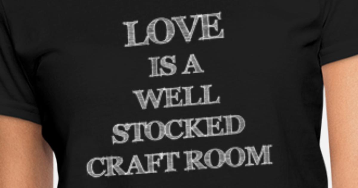Craft Gift Love Is A Well Stocked Craft Room T-shirt Gift For Her Crafting Shirt