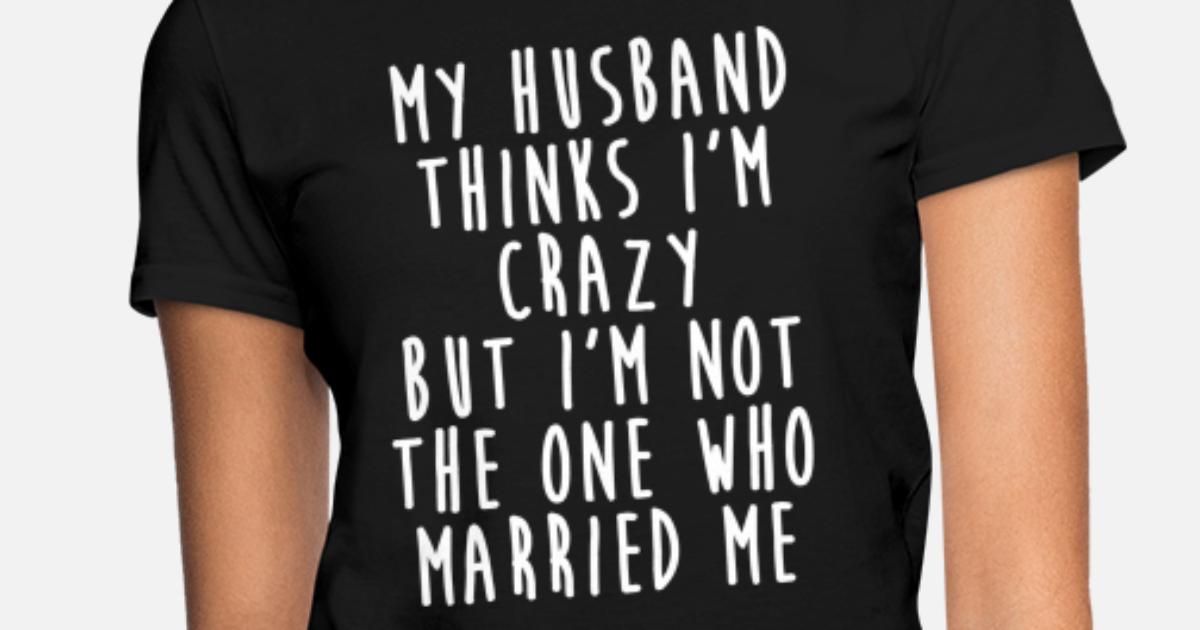 'My Husband Thinks I'm Crazy - Funny Wife Quotes' Women's T-Shirt |  Spreadshirt