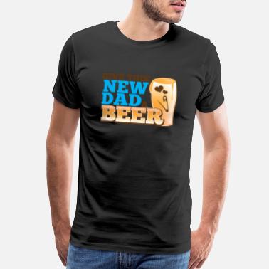 New Dad Give this NEW DAD a BEER - Men’s Premium T-Shirt