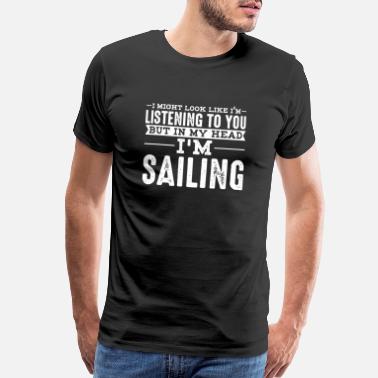 Sailing Sailing - Not Listening, in My Head I&#39;m Sailing - Men’s Premium T-Shirt