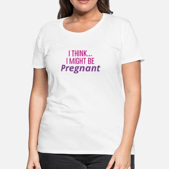 I Think I Might Be Pregnant Women S Premium T Shirt Spreadshirt