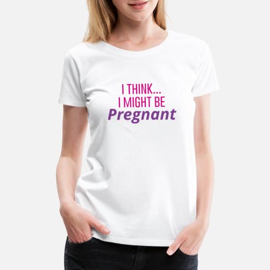 I Think I Might Be Pregnant Women S Premium T Shirt Spreadshirt