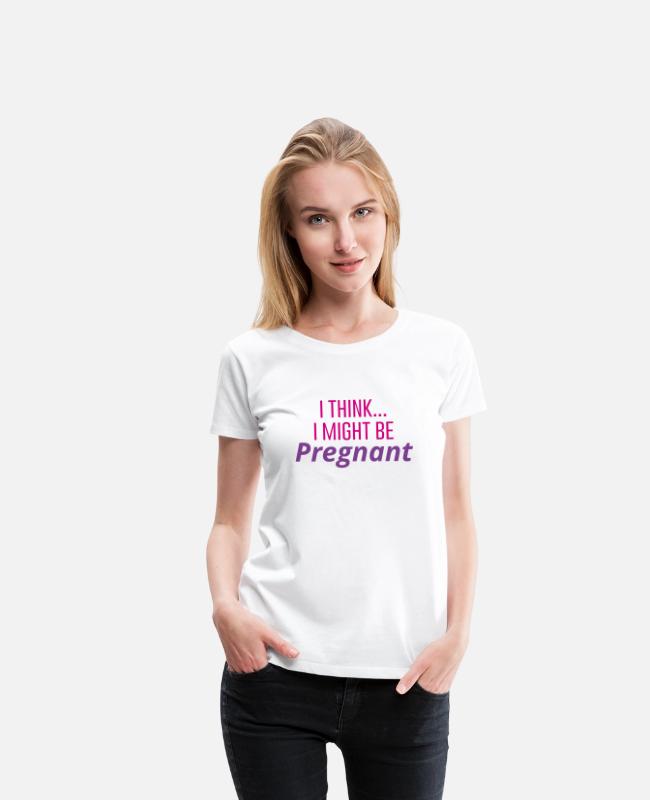 I Think I Might Be Pregnant Women S Premium T Shirt Spreadshirt