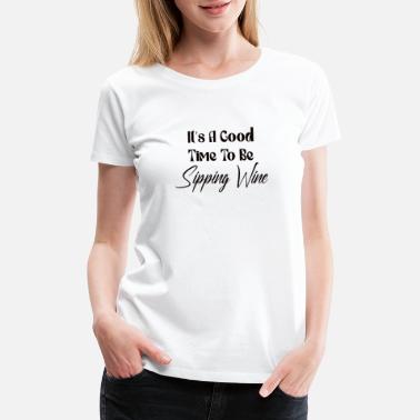It&#39;s A Good Time To Be Sipping Wine, Wine Shirts - Women&#39;s Premium T-Shirt