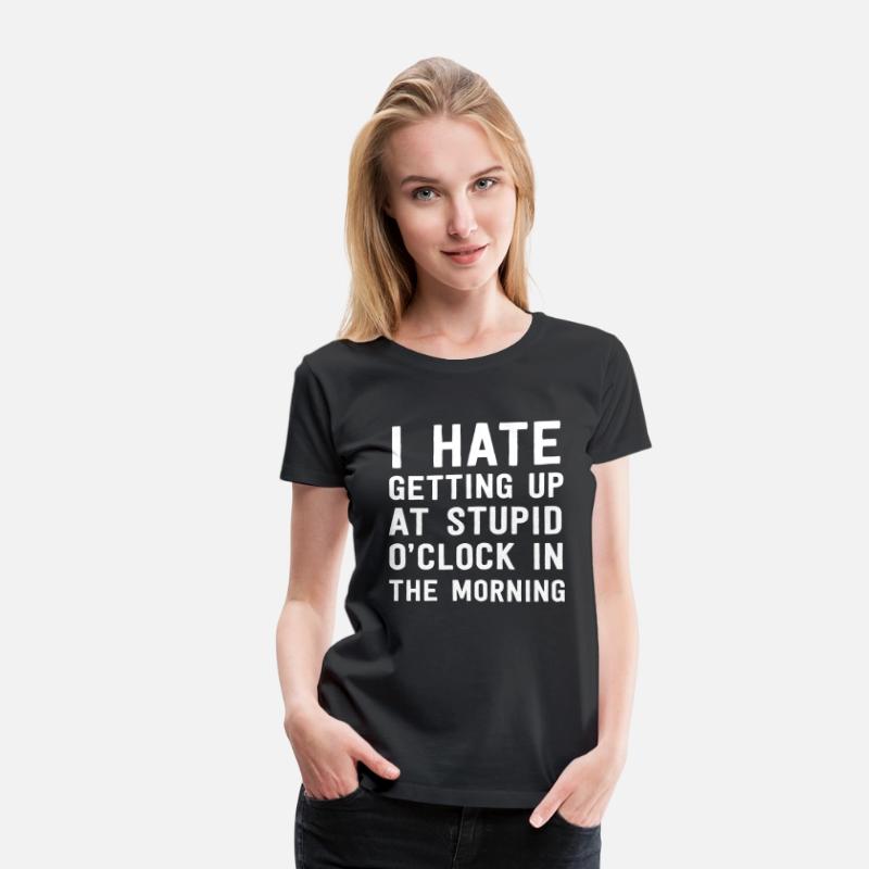 I Hate Getting Up At Stupid O clock In The Morning Women s Premium T 