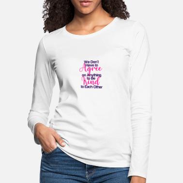 We Dont Have to Agree on Anything to Be Kind to Ea - Women&#39;s Premium Longsleeve Shirt