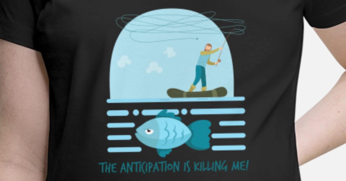 Fishing The Anticipation Is Killing Me Design Maternity T Shirt Spreadshirt