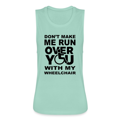 Don't make me run over you with my wheelchair * - Women's Flowy Muscle Tank by Bella