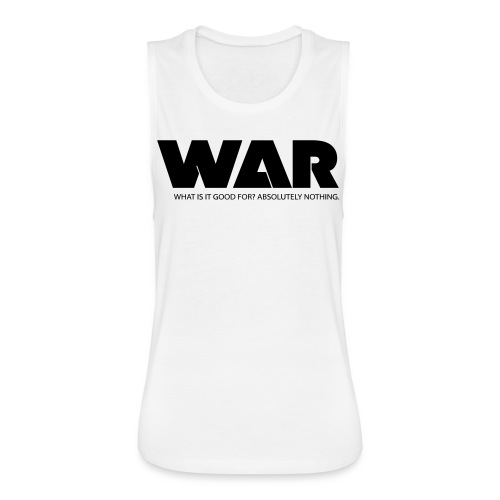 WAR -- WHAT IS IT GOOD FOR? ABSOLUTELY NOTHING. - Women's Flowy Muscle Tank by Bella