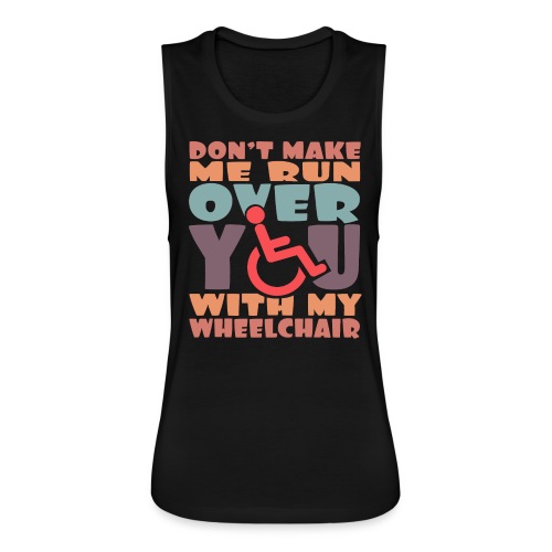 Don t make me run over you with my wheelchair # - Women's Flowy Muscle Tank by Bella