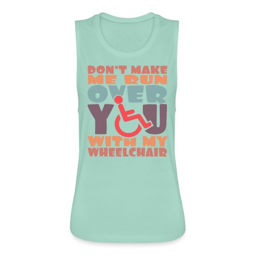 Don t make me run over you with my wheelchair # - Women's Flowy Muscle Tank by Bella