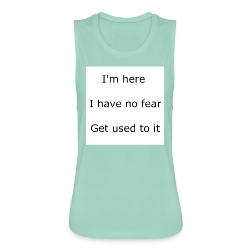 IM HERE, I HAVE NO FEAR, GET USED TO IT. - Women's Flowy Muscle Tank by Bella