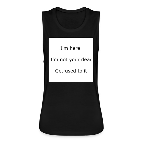 I'M HERE, I'M NOT YOUR DEAR, GET USED TO IT - Women's Flowy Muscle Tank by Bella
