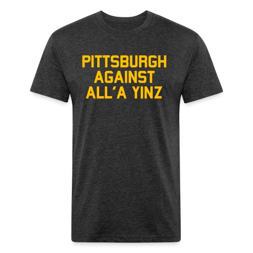 Pittsburgh Against All'a Yinz - Fitted Cotton/Poly T-Shirt by Next Level