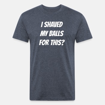 I shaved my balls for this? - Fitted Cotton/Poly T-Shirt for men