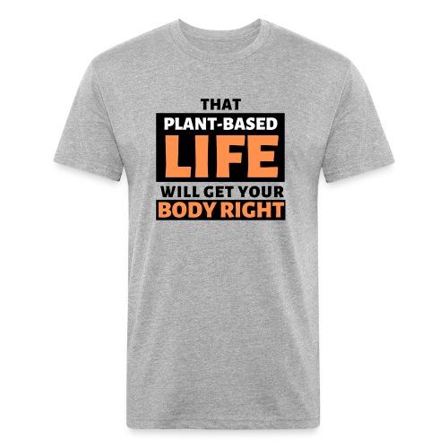 That Plant Based Life Will Get Your Body Right - Fitted Cotton/Poly T-Shirt by Next Level