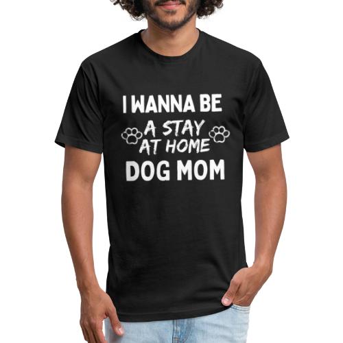 I Wanna Be A Stay At Home Dog Mom, Funny Dog Moms - Fitted Cotton/Poly T-Shirt by Next Level