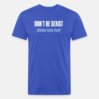 Don't be sexist - Bitches hate that! - Fitted Cotton/Poly T-Shirt for men