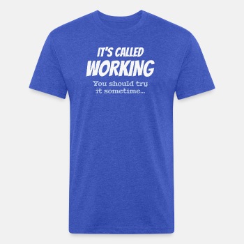 It's called working - You should try it sometime - Fitted Cotton/Poly T-Shirt for men